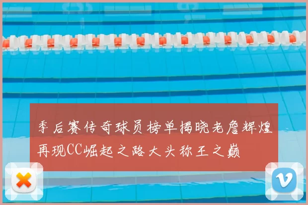 季后赛传奇球员榜单揭晓老詹辉煌再现CC崛起之路大头称王之巅