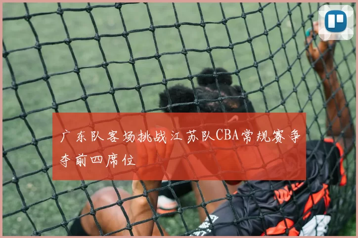 广东队客场挑战江苏队CBA常规赛争夺前四席位