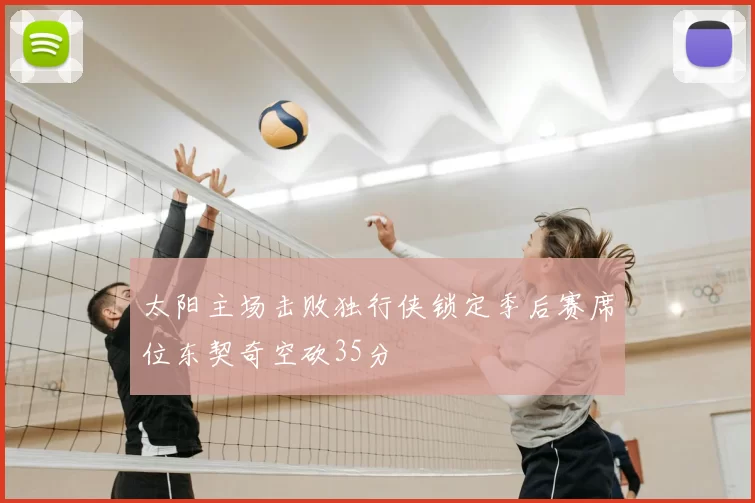 太阳主场击败独行侠锁定季后赛席位东契奇空砍35分
