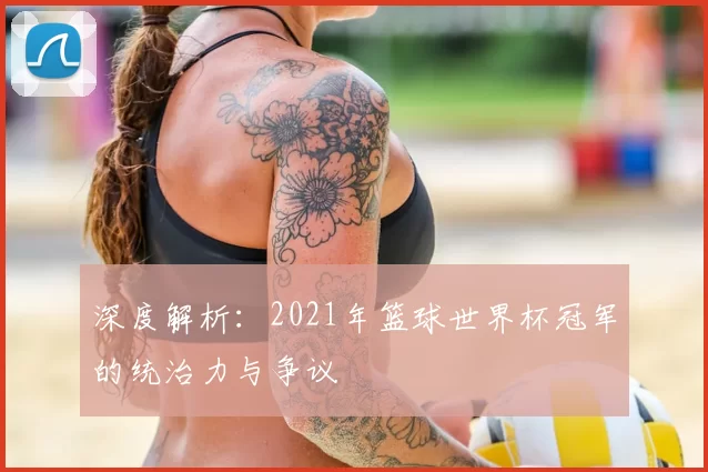 深度解析：2021年篮球世界杯冠军的统治力与争议