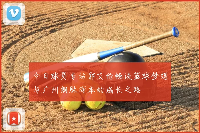 今日球员专访郭艾伦畅谈篮球梦想与广州朗肽海本的成长之路