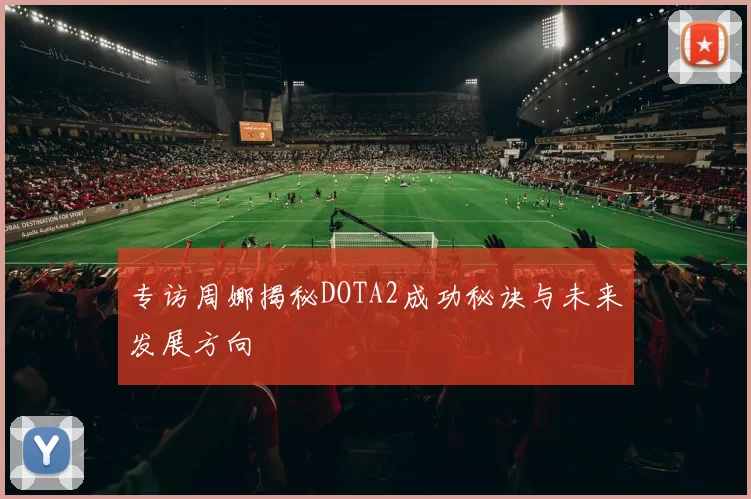 专访周娜揭秘DOTA2成功秘诀与未来发展方向