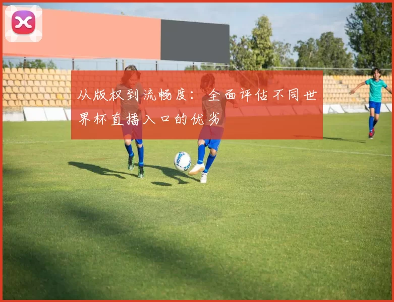 从版权到流畅度：全面评估不同世界杯直播入口的优劣