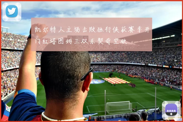 凯尔特人主场击败独行侠获赛季开门红塔图姆三双东契奇空砍