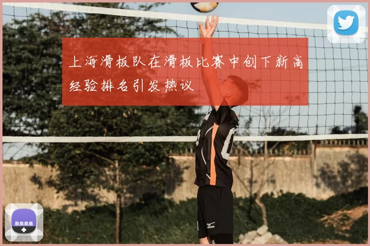 上海滑板队在滑板比赛中创下新高经验排名引发热议