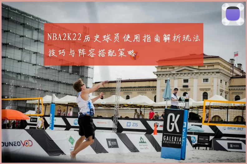 NBA2K22历史球员使用指南解析玩法技巧与阵容搭配策略