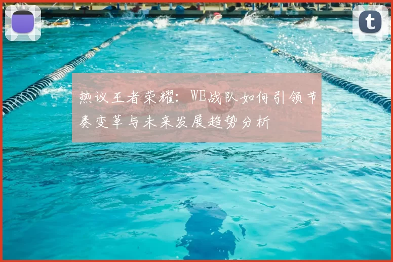 热议王者荣耀：WE战队如何引领节奏变革与未来发展趋势分析