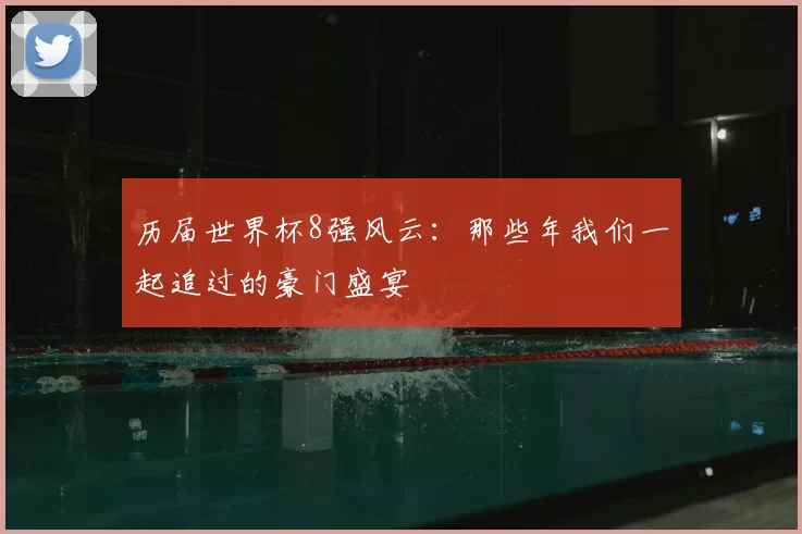 历届世界杯8强风云：那些年我们一起追过的豪门盛宴