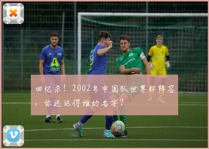 回忆杀!2002年中国队世界杯阵容,你还记得谁的名字?