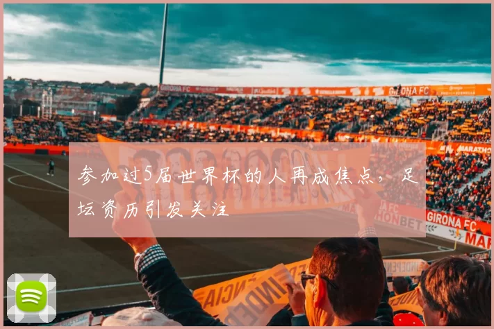 参加过5届世界杯的人再成焦点，足坛资历引发关注