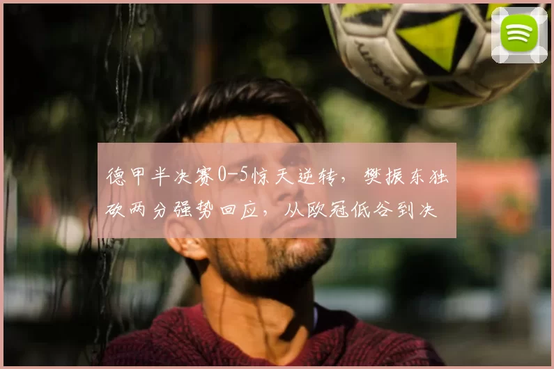 德甲半决赛0-5惊天逆转，樊振东独砍两分强势回应，从欧冠低谷到决赛生死战，他用行动让质疑者闭嘴
