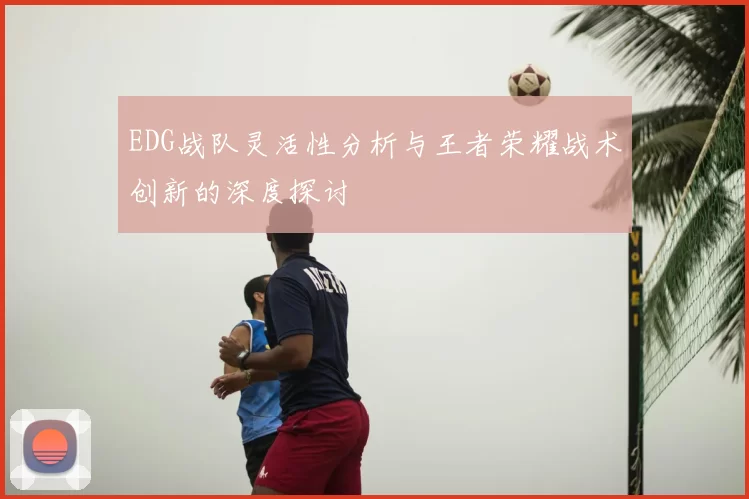 EDG战队灵活性分析与王者荣耀战术创新的深度探讨