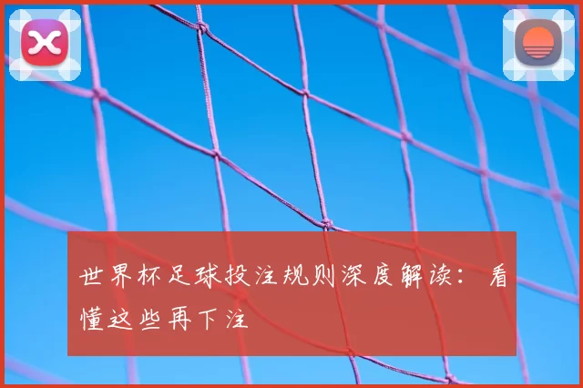 世界杯足球投注规则深度解读：看懂这些再下注