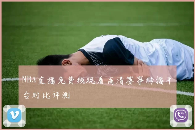 NBA直播免费线观看高清赛事转播平台对比评测