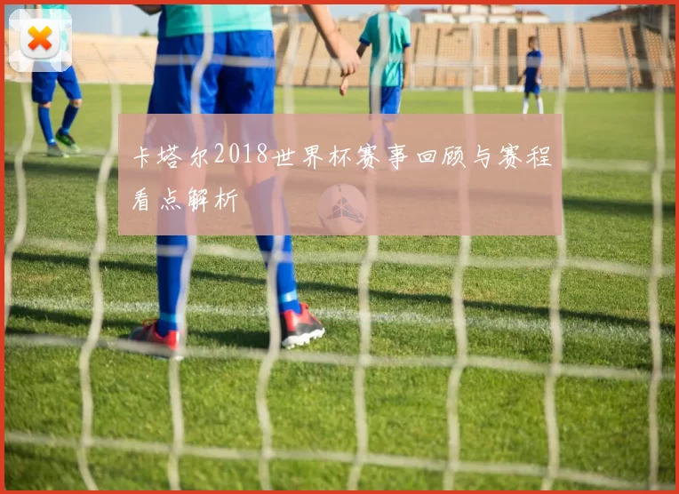 卡塔尔2018世界杯赛事回顾与赛程看点解析