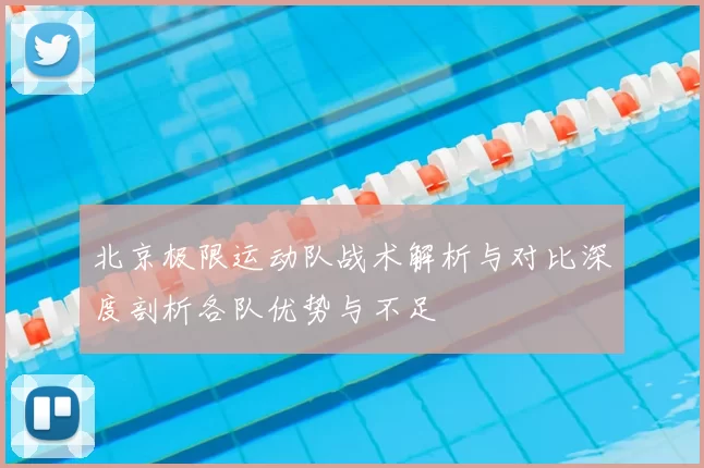 北京极限运动队战术解析与对比深度剖析各队优势与不足