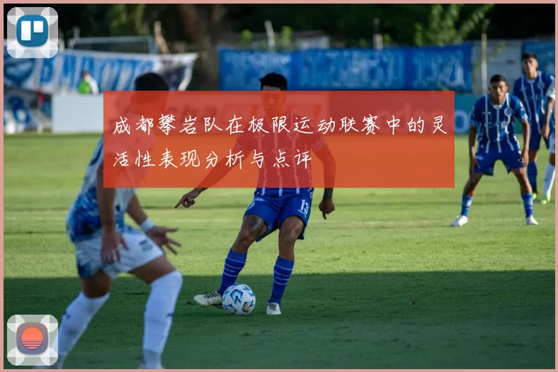 成都攀岩队在极限运动联赛中的灵活性表现分析与点评