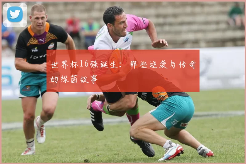 世界杯16强诞生:那些逆袭与传奇的绿茵故事