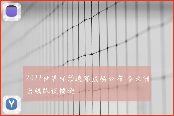 2022世界杯预选赛成绩公布 各大洲出线队伍揭晓