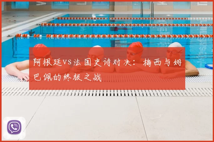 阿根廷vs法国史诗对决：梅西与姆巴佩的终极之战