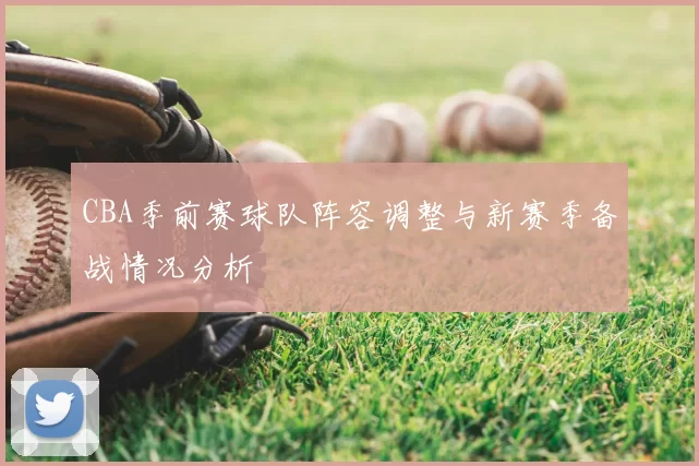 CBA季前赛球队阵容调整与新赛季备战情况分析