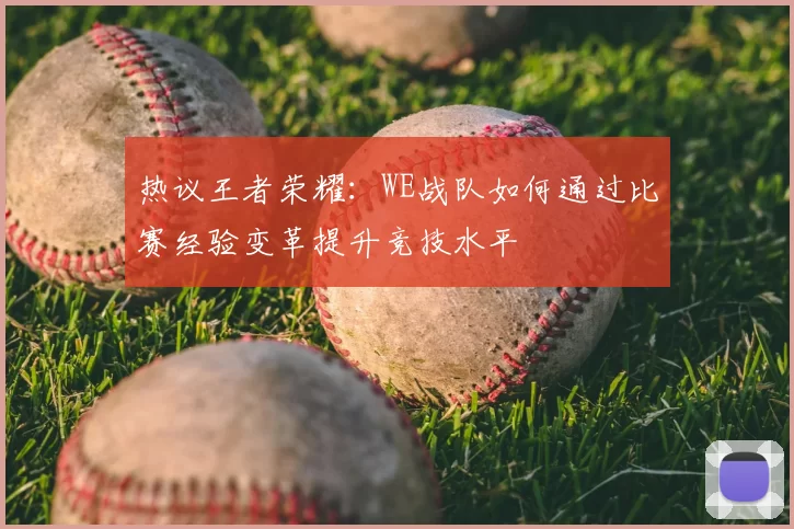 热议王者荣耀：WE战队如何通过比赛经验变革提升竞技水平