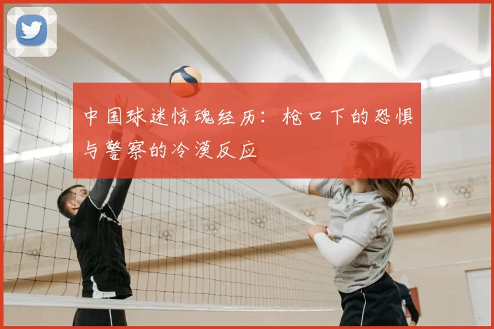 中国球迷惊魂经历:枪口下的恐惧与警察的冷漠反应