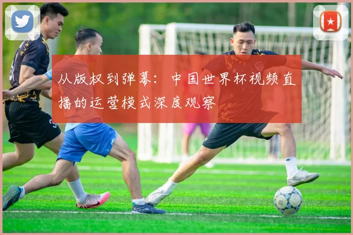 从版权到弹幕：中国世界杯视频直播的运营模式深度观察