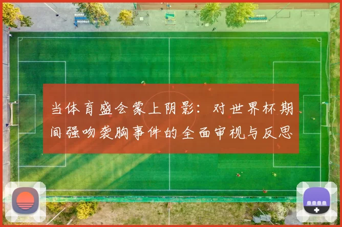 当体育盛会蒙上阴影:对世界杯期间强吻袭胸事件的全面审视与反思