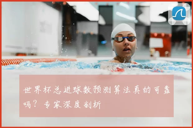 世界杯总进球数预测算法真的可靠吗？专家深度剖析