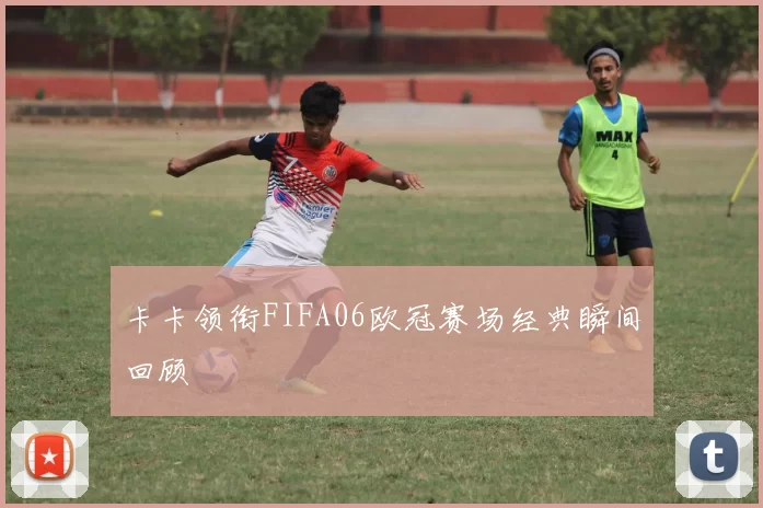 卡卡领衔FIFA06欧冠赛场经典瞬间回顾
