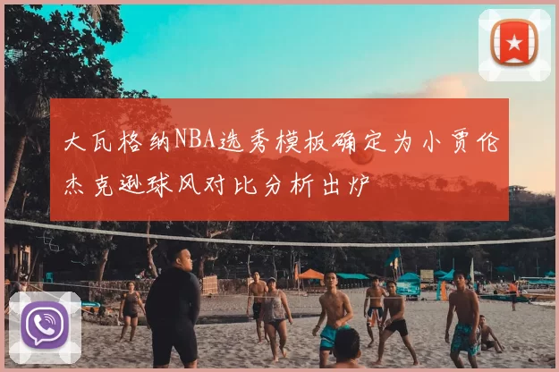 大瓦格纳NBA选秀模板确定为小贾伦杰克逊球风对比分析出炉