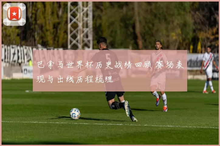 巴拿马世界杯历史战绩回顾 赛场表现与出线历程梳理