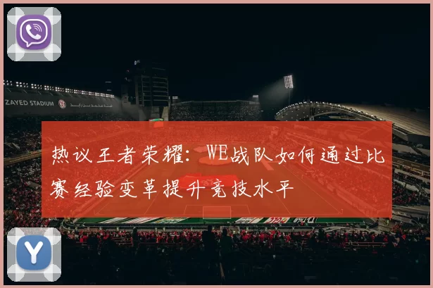 热议王者荣耀：WE战队如何通过比赛经验变革提升竞技水平