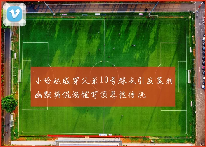 小哈达威穿父亲10号球衣引发莱利幽默调侃场馆穹顶悬挂传说