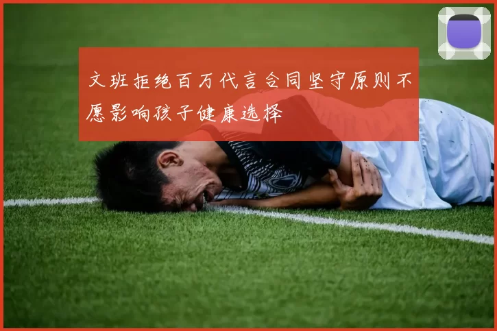 文班拒绝百万代言合同坚守原则不愿影响孩子健康选择