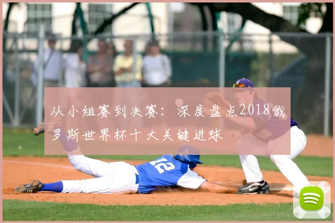 从小组赛到决赛：深度盘点2018俄罗斯世界杯十大关键进球