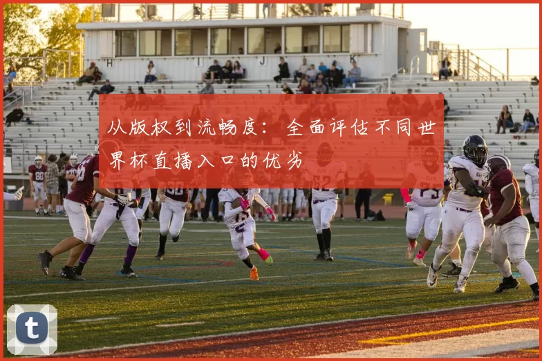 从版权到流畅度：全面评估不同世界杯直播入口的优劣