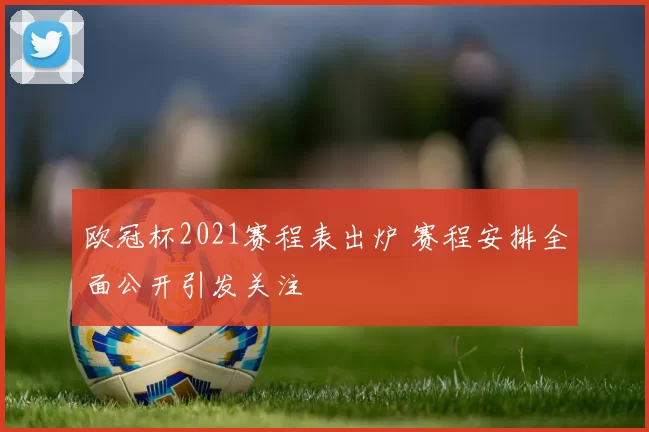 欧冠杯2021赛程表出炉 赛程安排全面公开引发关注