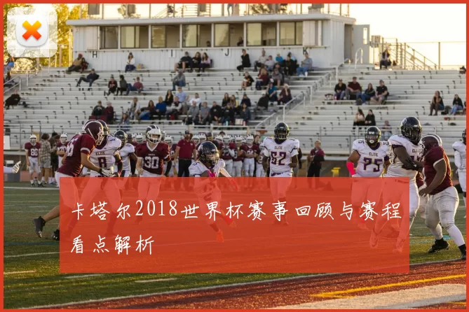 卡塔尔2018世界杯赛事回顾与赛程看点解析