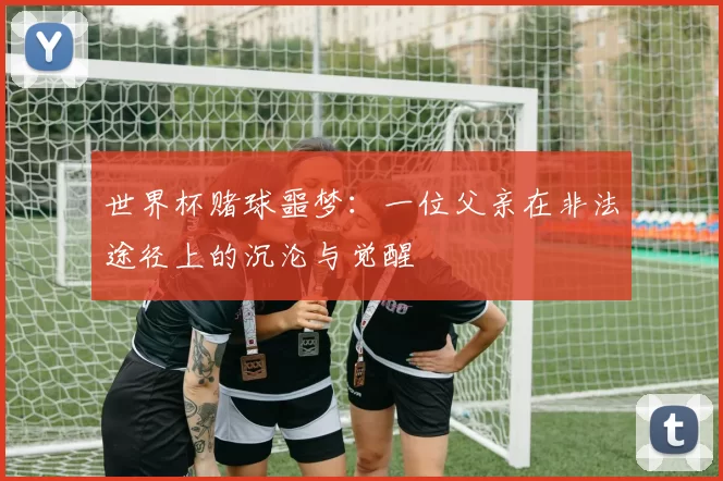 世界杯赌球噩梦：一位父亲在非法途径上的沉沦与觉醒