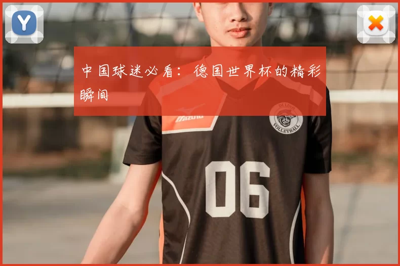 中国球迷必看:德国世界杯的精彩瞬间