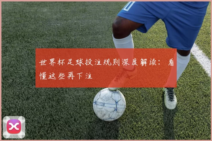 世界杯足球投注规则深度解读：看懂这些再下注