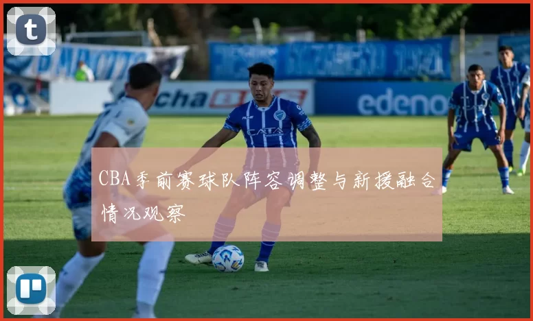 CBA季前赛球队阵容调整与新援融合情况观察