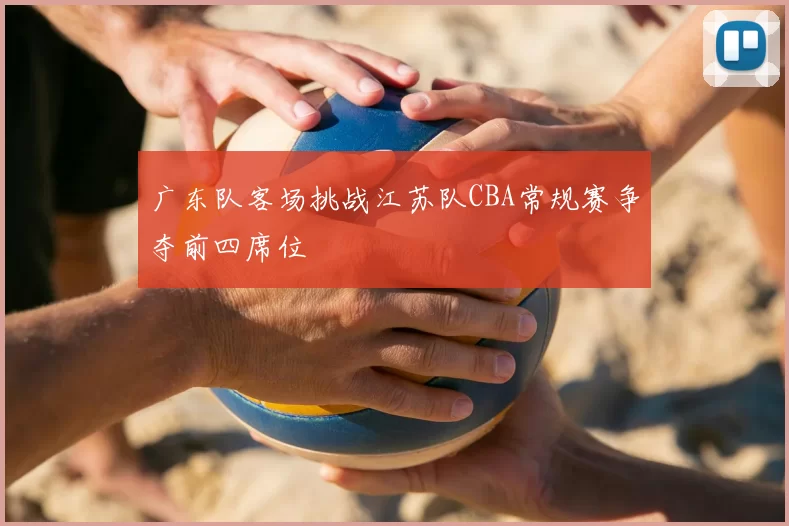 广东队客场挑战江苏队CBA常规赛争夺前四席位
