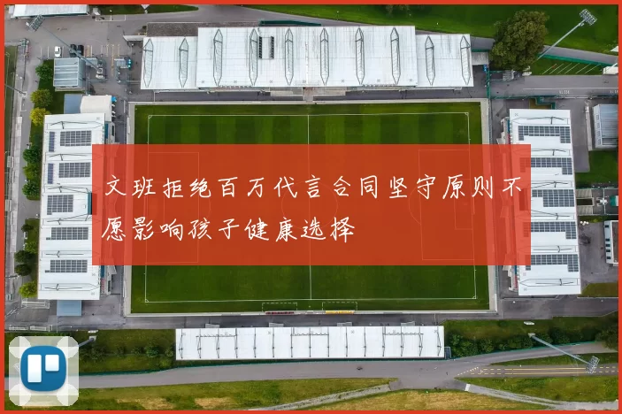 文班拒绝百万代言合同坚守原则不愿影响孩子健康选择