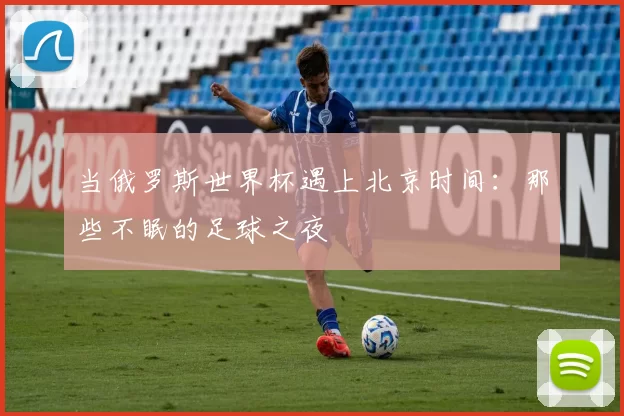 当俄罗斯世界杯遇上北京时间:那些不眠的足球之夜