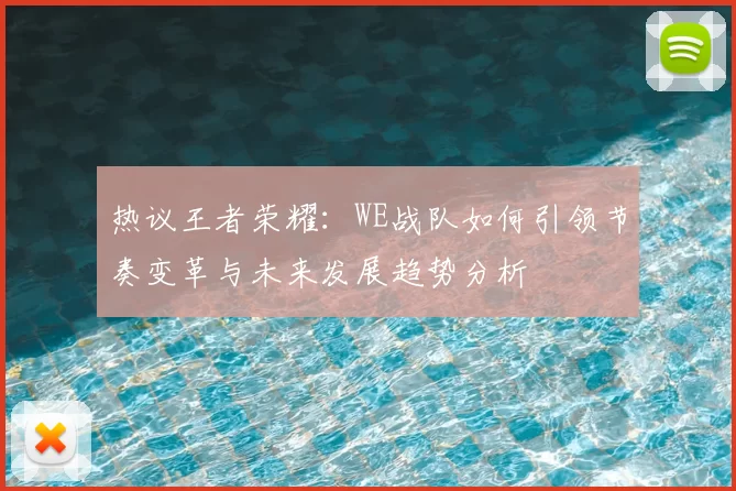 热议王者荣耀：WE战队如何引领节奏变革与未来发展趋势分析