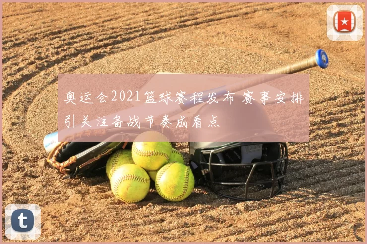 奥运会2021篮球赛程发布 赛事安排引关注备战节奏成看点