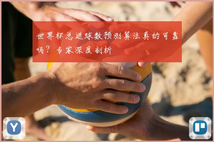 世界杯总进球数预测算法真的可靠吗？专家深度剖析